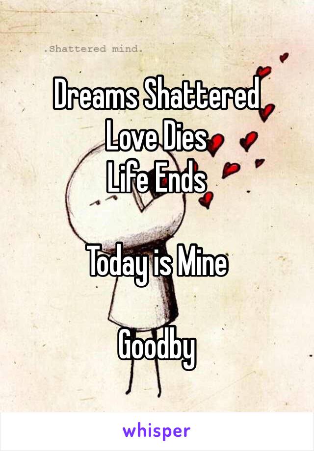 Dreams Shattered
Love Dies
Life Ends

Today is Mine

Goodby