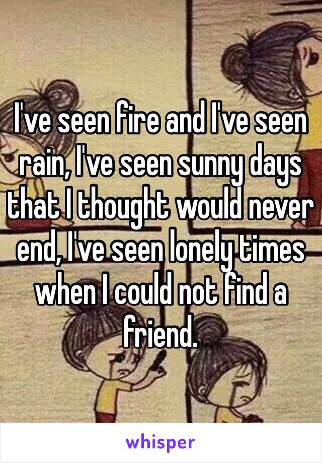 I've seen fire and I've seen rain, I've seen sunny days that I thought would never end, I've seen lonely times when I could not find a friend. 