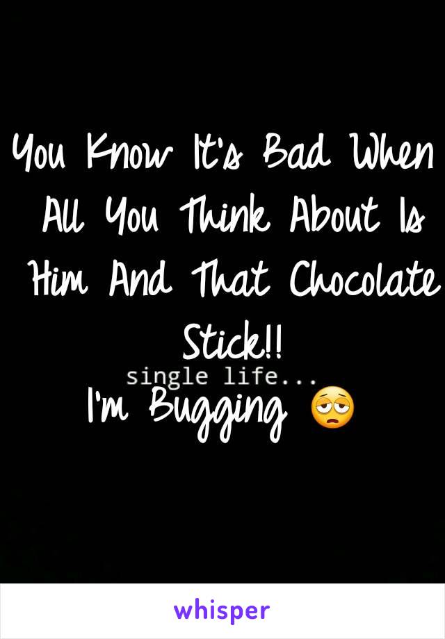 You Know It's Bad When All You Think About Is Him And That Chocolate Stick!!
I'm Bugging 😩