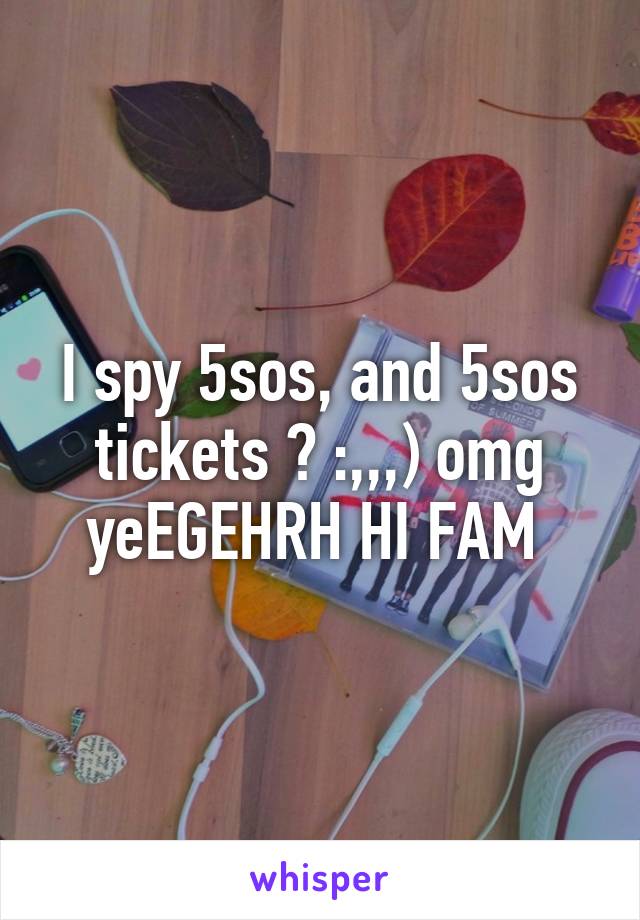 I spy 5sos, and 5sos tickets ? :,,,) omg yeEGEHRH HI FAM 