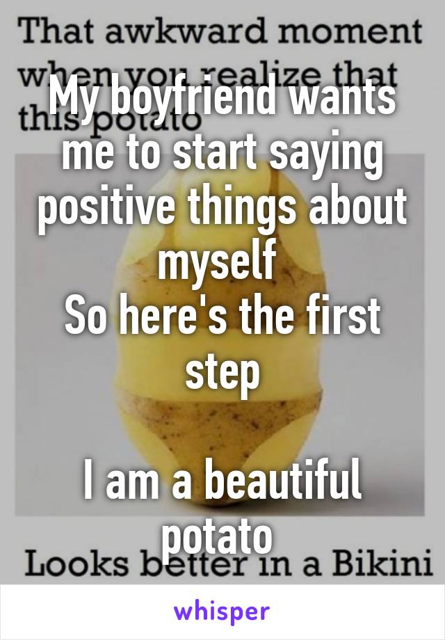 My boyfriend wants me to start saying positive things about myself 
So here's the first step

I am a beautiful potato 