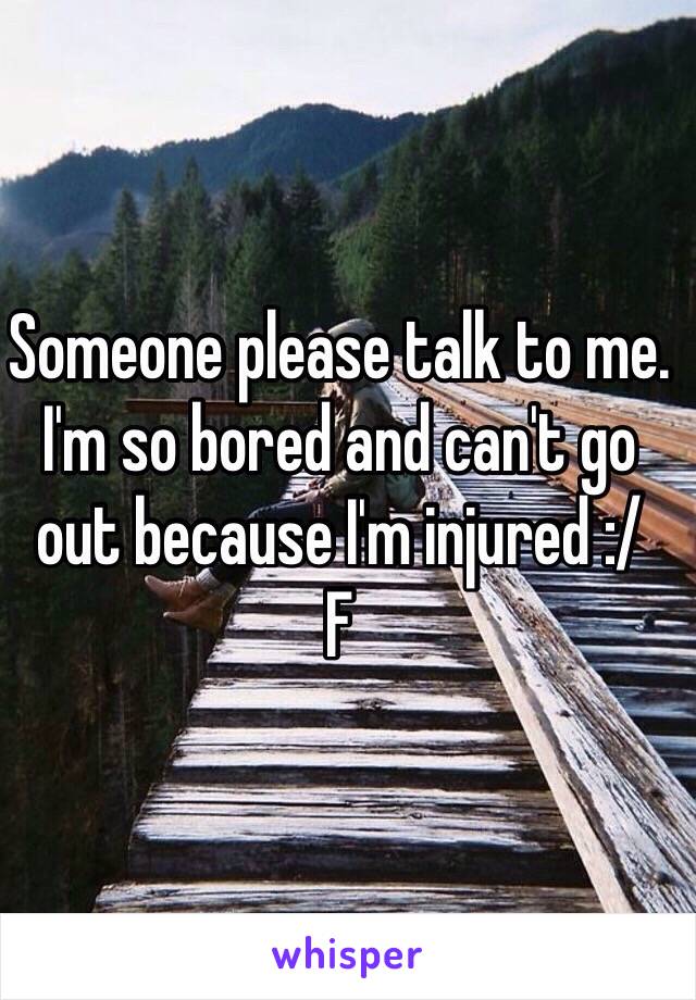 Someone please talk to me. I'm so bored and can't go out because I'm injured :/
F