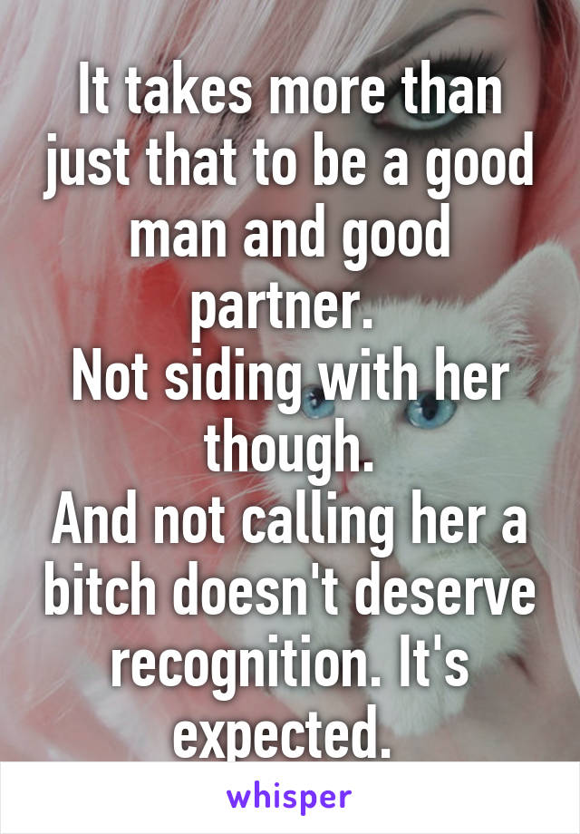 It takes more than just that to be a good man and good partner. 
Not siding with her though.
And not calling her a bitch doesn't deserve recognition. It's expected. 