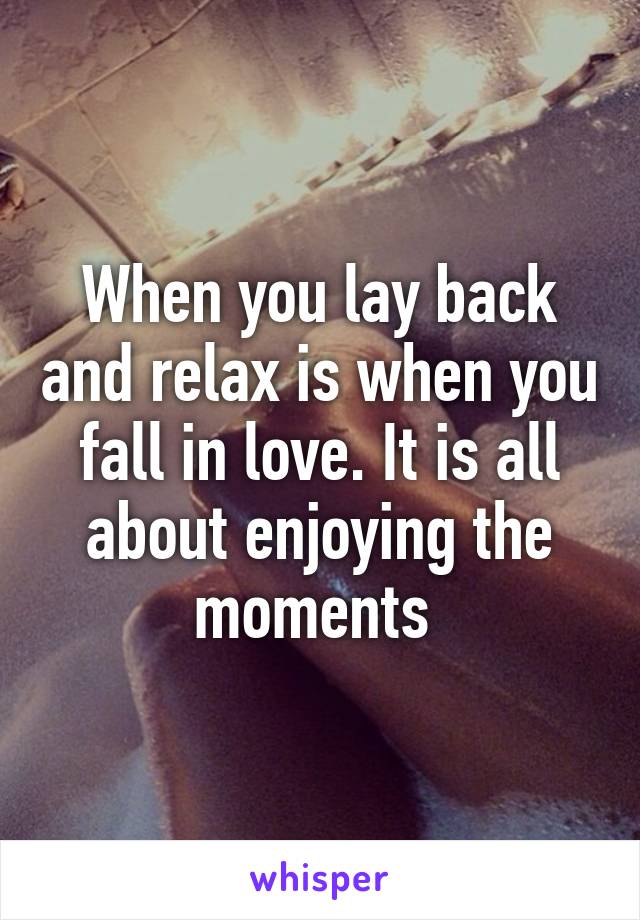 When you lay back and relax is when you fall in love. It is all about enjoying the moments 