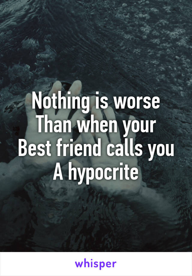 Nothing is worse
Than when your
Best friend calls you
A hypocrite