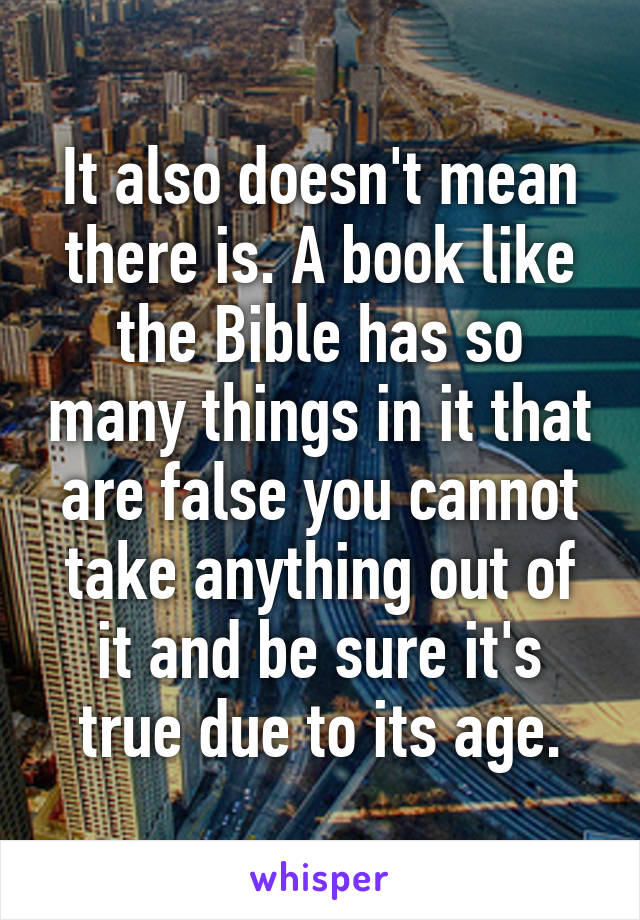 It also doesn't mean there is. A book like the Bible has so many things in it that are false you cannot take anything out of it and be sure it's true due to its age.