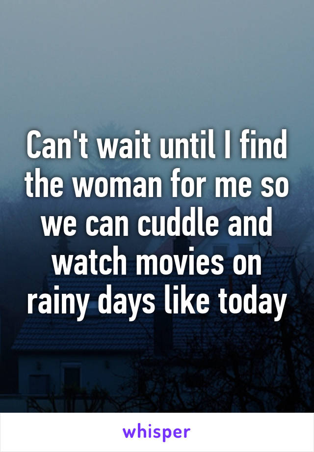 Can't wait until I find the woman for me so we can cuddle and watch movies on rainy days like today