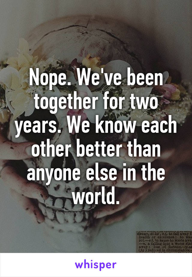 Nope. We've been together for two years. We know each other better than anyone else in the world.