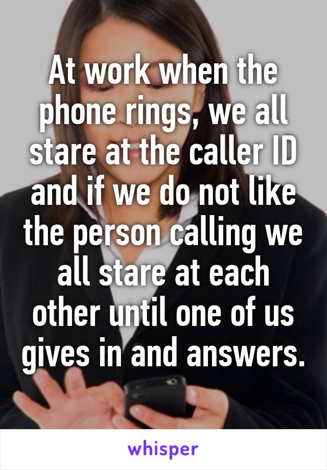 At work when the phone rings, we all stare at the caller ID and if we do not like the person calling we all stare at each other until one of us gives in and answers. 