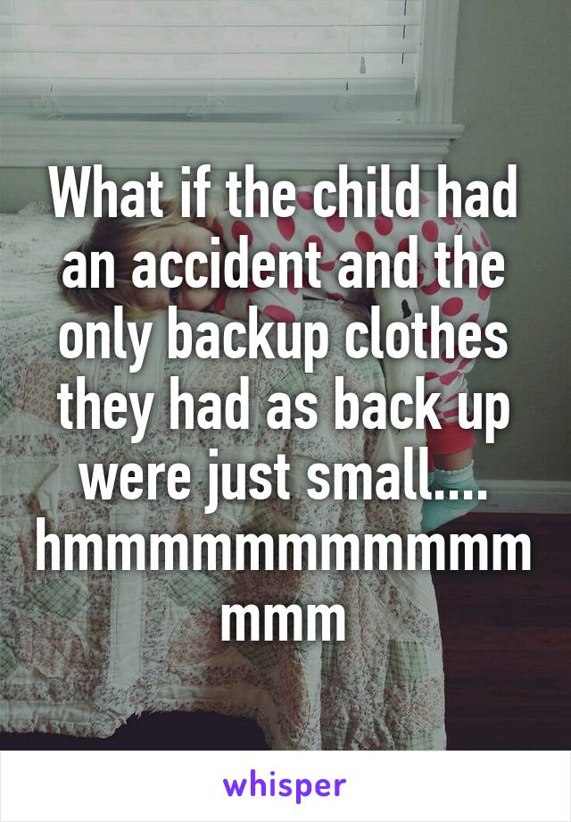 What if the child had an accident and the only backup clothes they had as back up were just small.... hmmmmmmmmmmmmmm