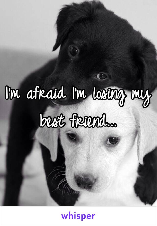 I'm afraid I'm losing my best friend...