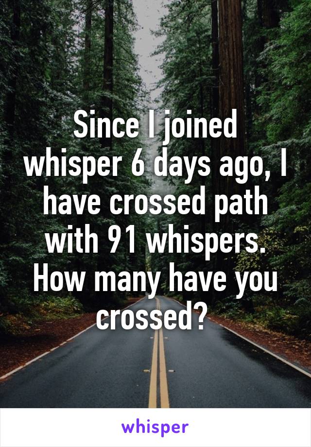 Since I joined whisper 6 days ago, I have crossed path with 91 whispers. How many have you crossed? 