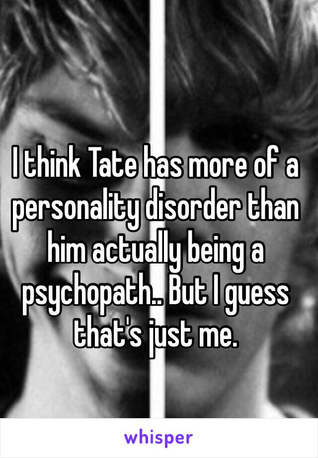 I think Tate has more of a personality disorder than him actually being a psychopath.. But I guess that's just me.