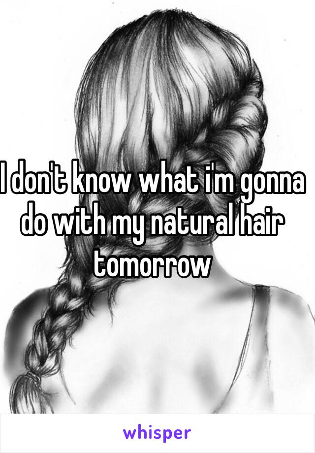 I don't know what i'm gonna do with my natural hair tomorrow