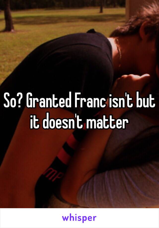 So? Granted Franc isn't but it doesn't matter 