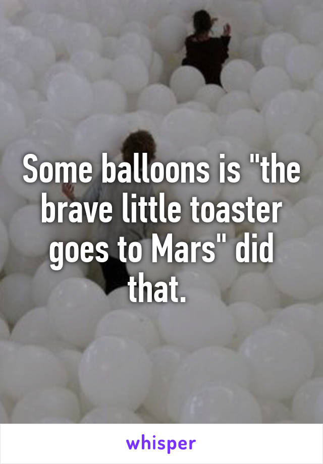 Some balloons is "the brave little toaster goes to Mars" did that. 