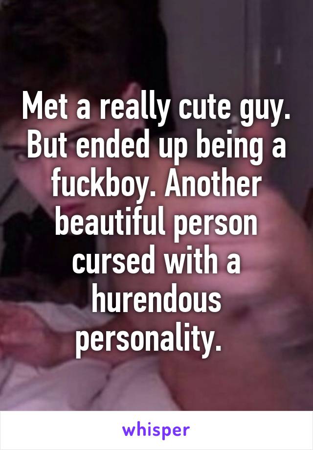 Met a really cute guy. But ended up being a fuckboy. Another beautiful person cursed with a hurendous personality.  