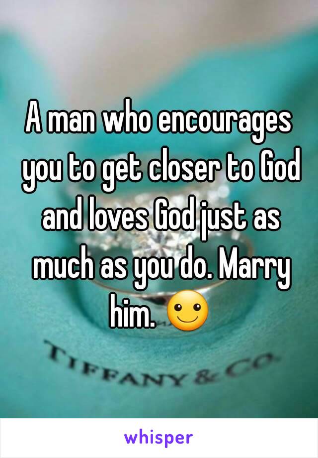 A man who encourages you to get closer to God and loves God just as much as you do. Marry him. ☺