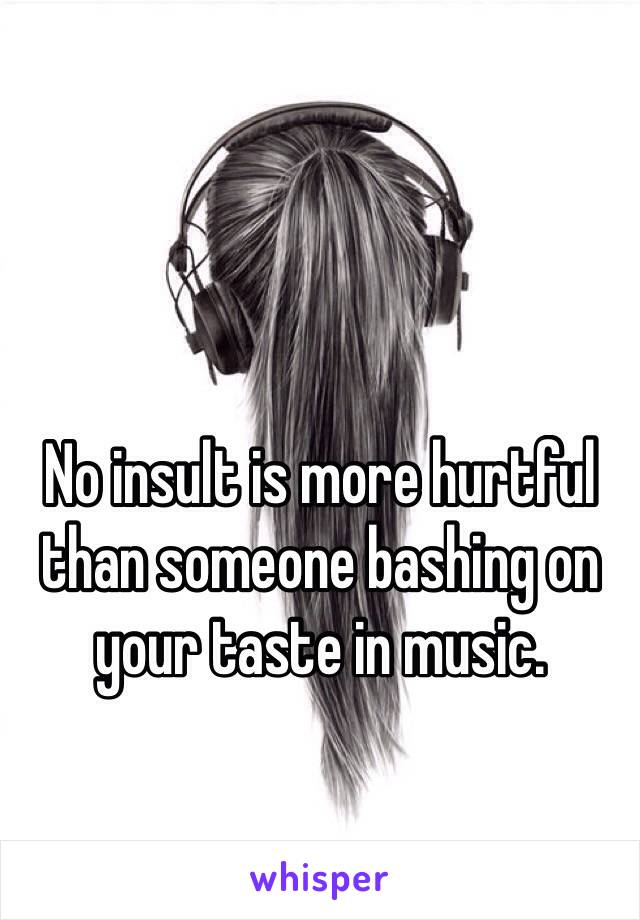 No insult is more hurtful than someone bashing on your taste in music.