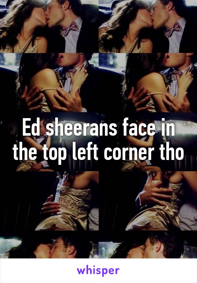 Ed sheerans face in the top left corner tho