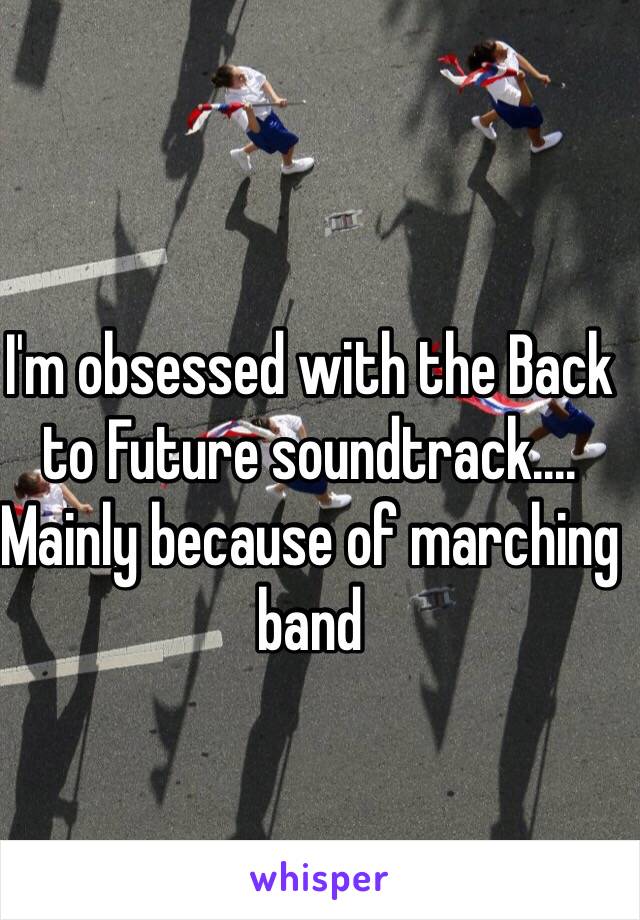 I'm obsessed with the Back to Future soundtrack.... Mainly because of marching band