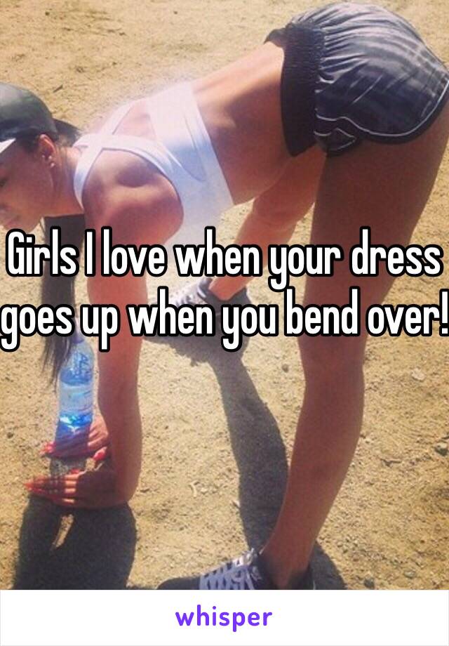 Girls I love when your dress goes up when you bend over!