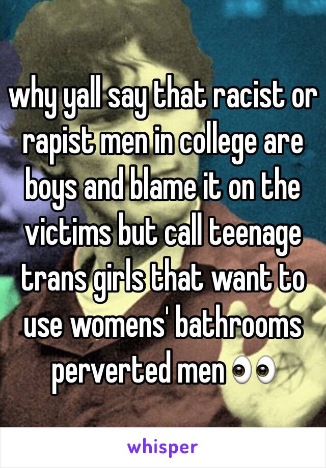 why yall say that racist or rapist men in college are boys and blame it on the victims but call teenage trans girls that want to use womens' bathrooms perverted men 👀