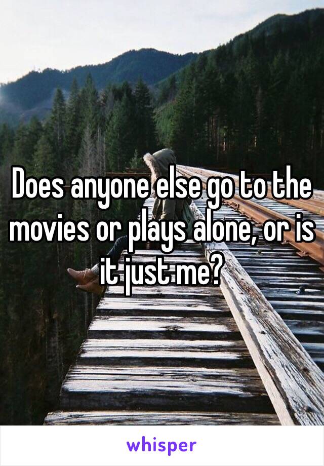 Does anyone else go to the movies or plays alone, or is it just me? 