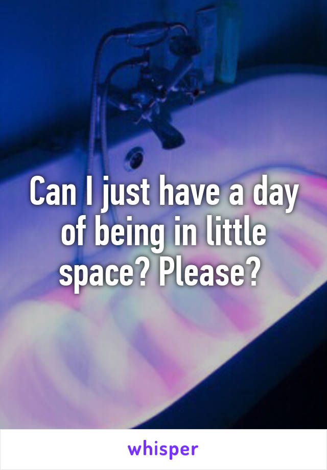 Can I just have a day of being in little space? Please? 