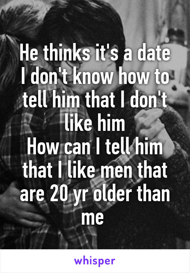 He thinks it's a date
I don't know how to tell him that I don't like him
How can I tell him that I like men that are 20 yr older than me 