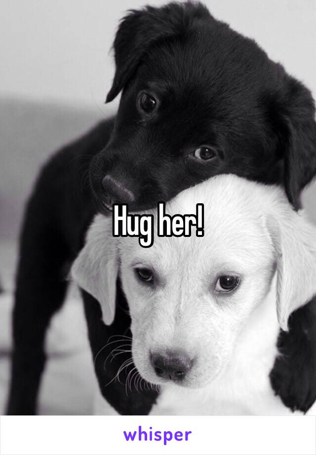 Hug her!