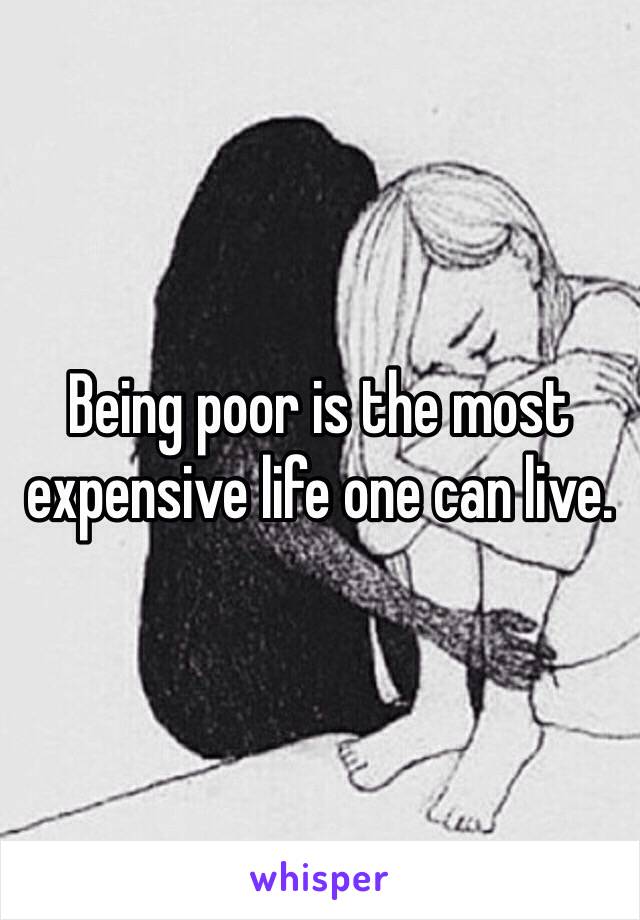 Being poor is the most expensive life one can live. 