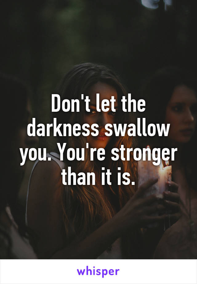 Don't let the darkness swallow you. You're stronger than it is.