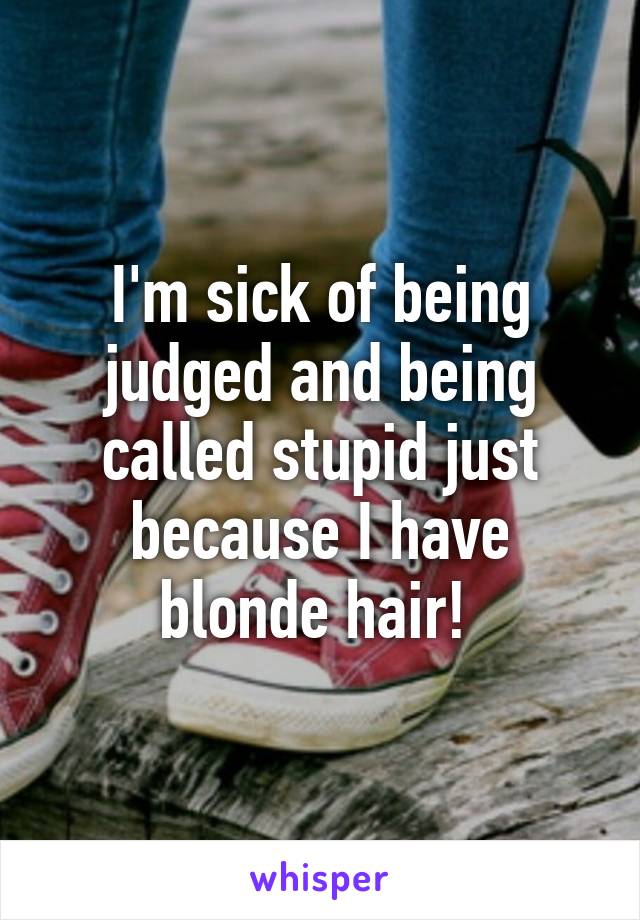 I'm sick of being judged and being called stupid just because I have blonde hair! 