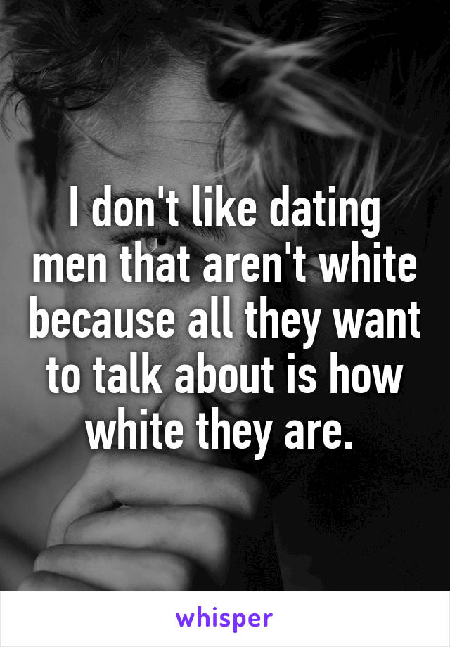 I don't like dating men that aren't white because all they want to talk about is how white they are. 