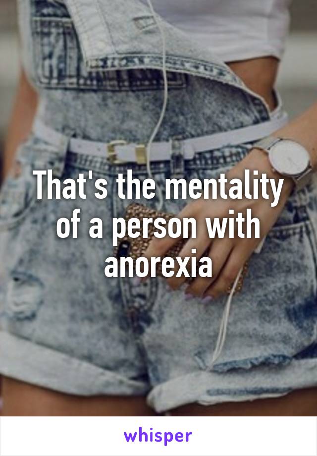 That's the mentality of a person with anorexia