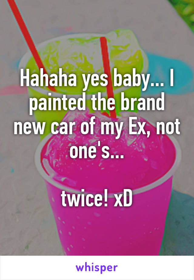 Hahaha yes baby... I painted the brand new car of my Ex, not one's...

twice! xD