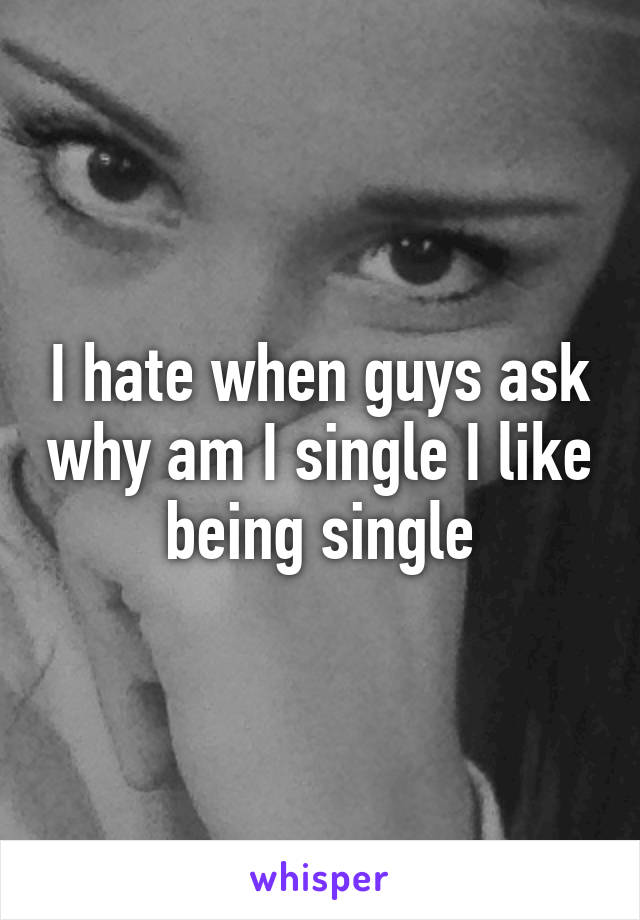 I hate when guys ask why am I single I like being single