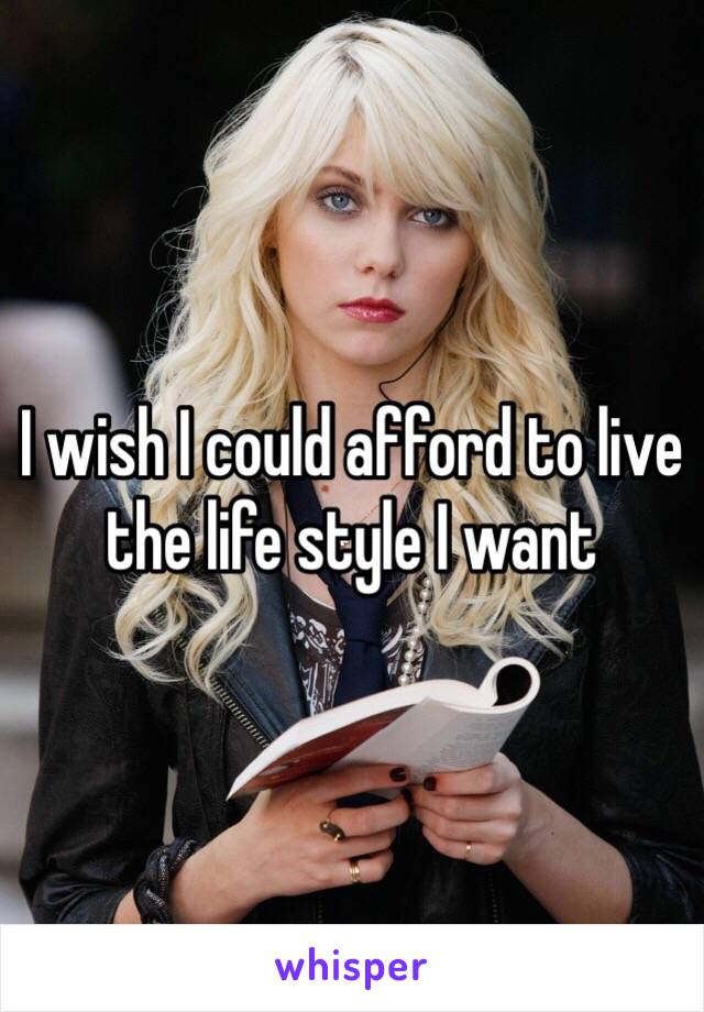 I wish I could afford to live the life style I want