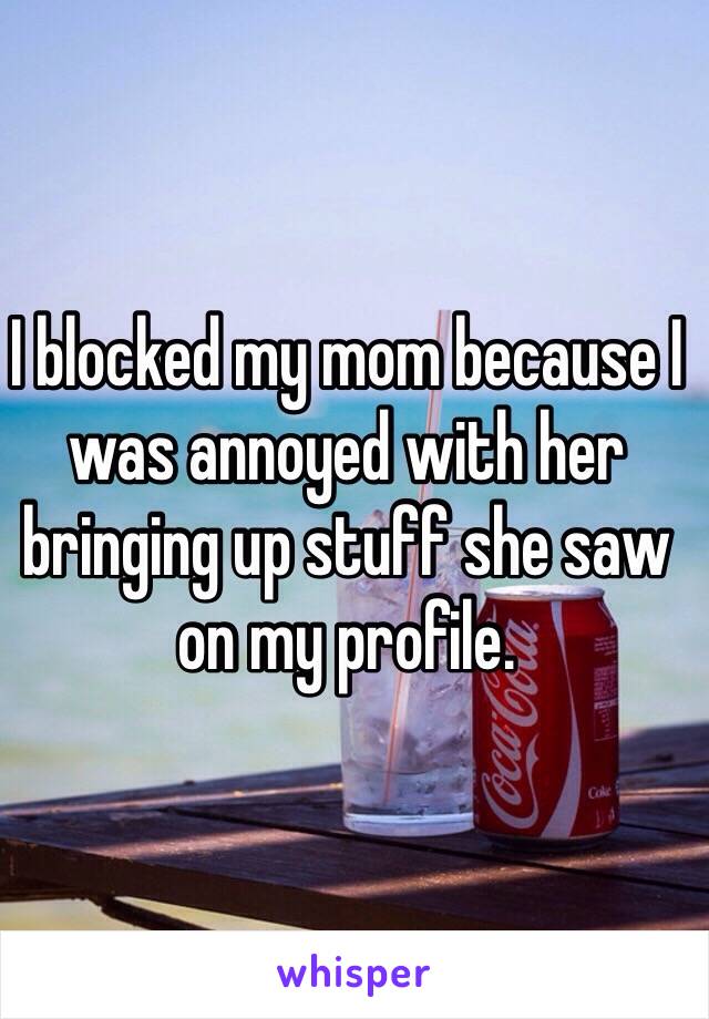 I blocked my mom because I was annoyed with her bringing up stuff she saw on my profile. 