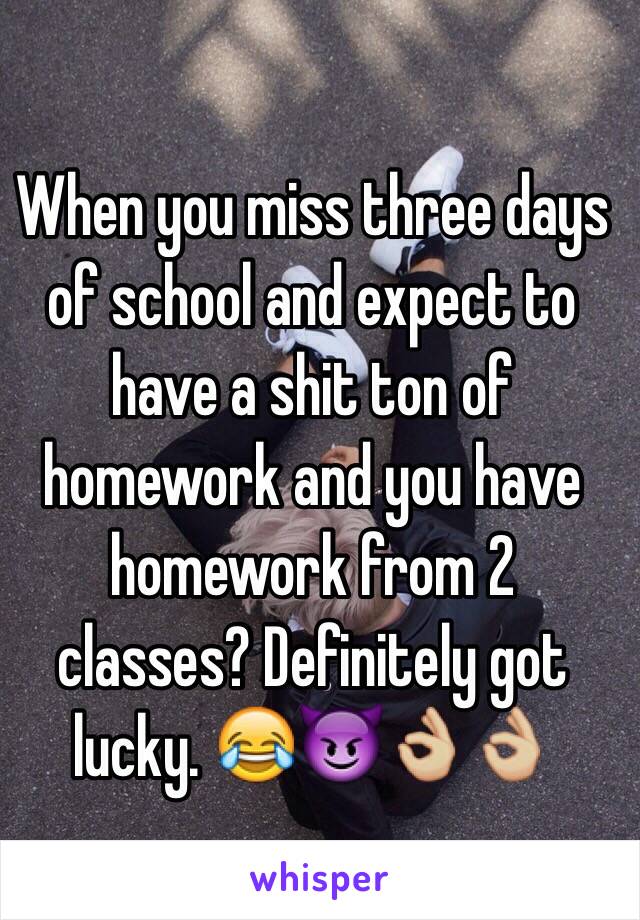 When you miss three days of school and expect to have a shit ton of homework and you have homework from 2 classes? Definitely got lucky. 😂😈👌🏼👌🏼