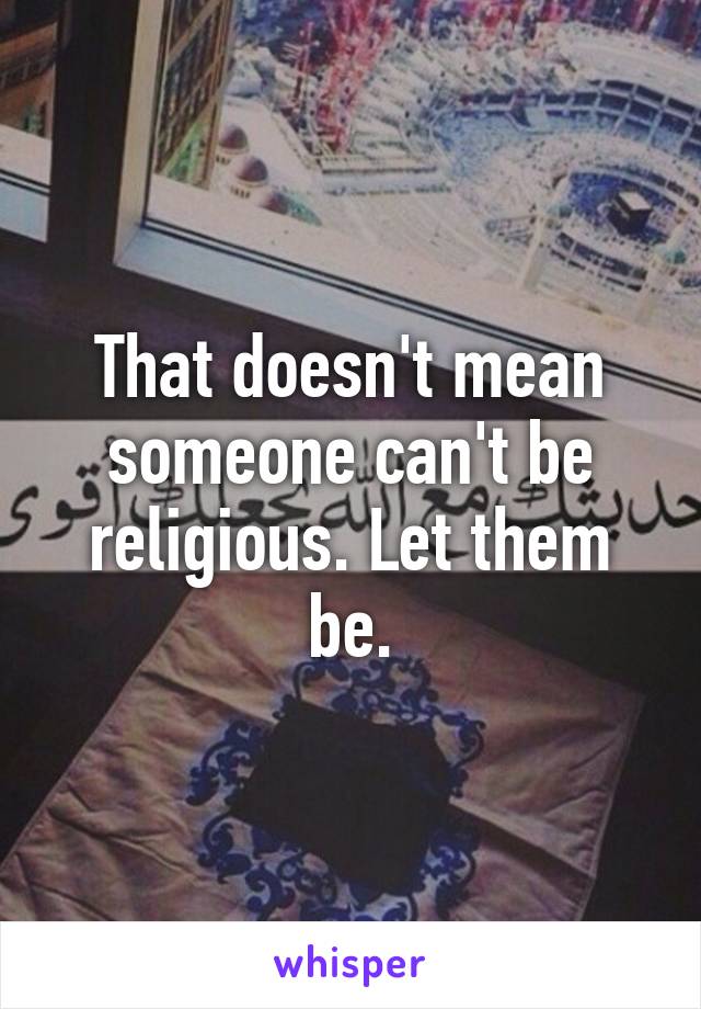 That doesn't mean someone can't be religious. Let them be.