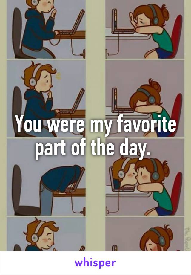 You were my favorite part of the day. 