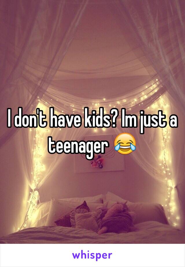 I don't have kids? Im just a teenager 😂