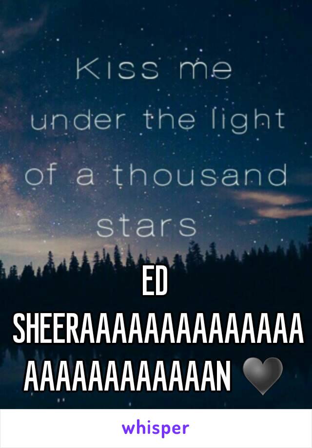 ED SHEERAAAAAAAAAAAAAAAAAAAAAAAAAAN ♥