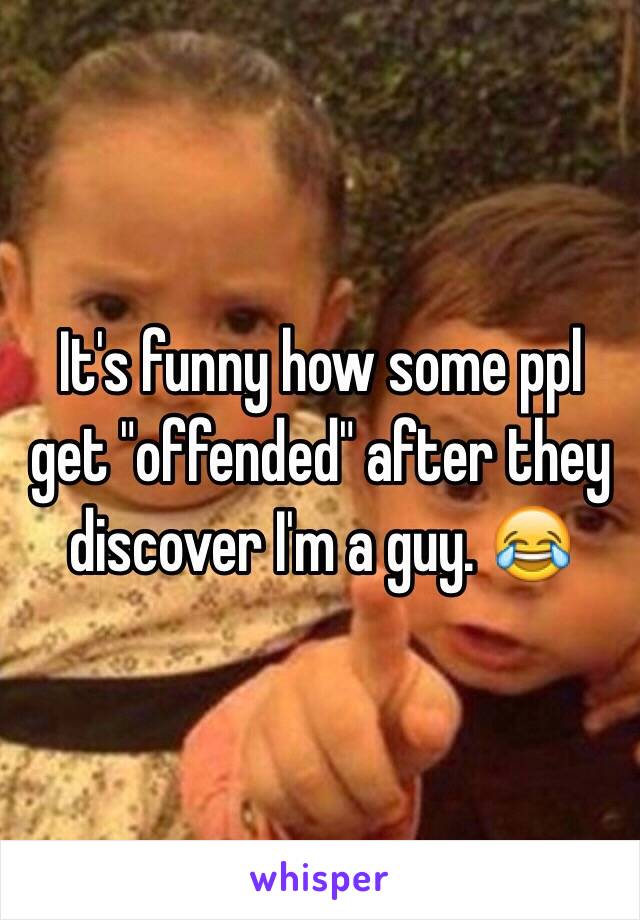 It's funny how some ppl get "offended" after they discover I'm a guy. 😂