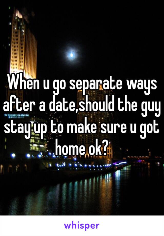 When u go separate ways after a date,should the guy stay up to make sure u got home ok? 