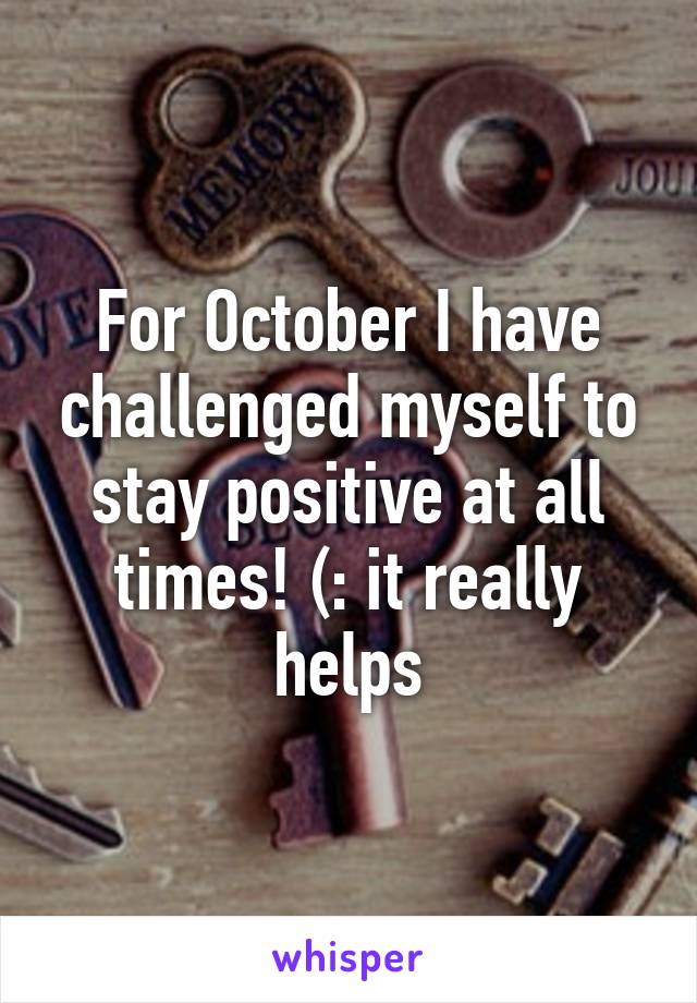 For October I have challenged myself to stay positive at all times! (: it really helps