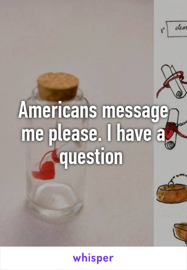 Americans message me please. I have a question 