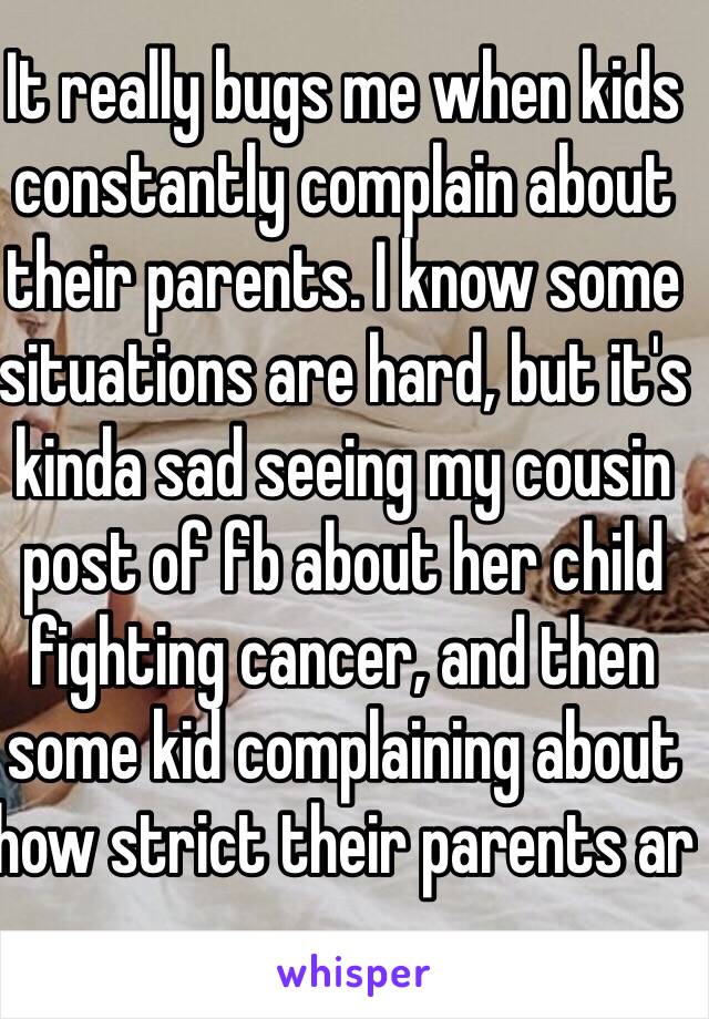 It really bugs me when kids constantly complain about their parents. I know some situations are hard, but it's kinda sad seeing my cousin post of fb about her child fighting cancer, and then some kid complaining about how strict their parents ar